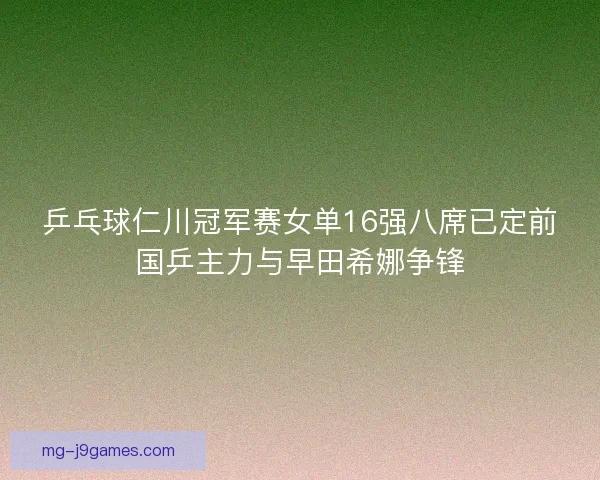 乒乓球仁川冠军赛女单16强八席已定前国乒主力与早田希娜争锋