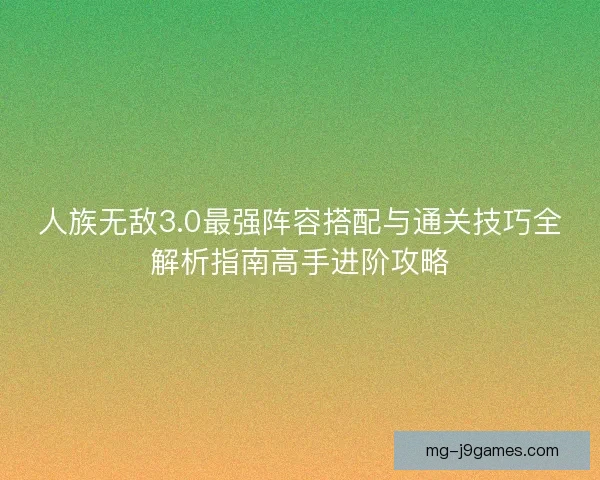 人族无敌3.0最强阵容搭配与通关技巧全解析指南高手进阶攻略